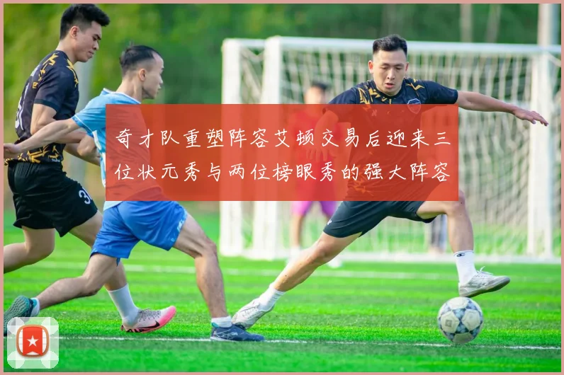 奇才队重塑阵容艾顿交易后迎来三位状元秀与两位榜眼秀的强大阵容