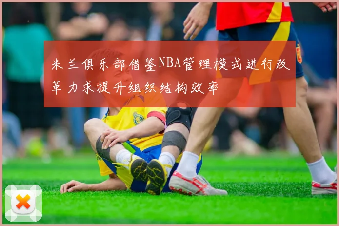 米兰俱乐部借鉴NBA管理模式进行改革力求提升组织结构效率