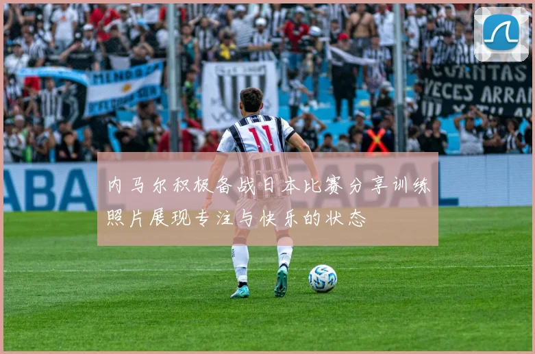 内马尔积极备战日本比赛分享训练照片展现专注与快乐的状态