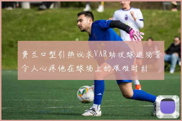 费兰口型引热议求VAR助攻球进场景令人心疼他在球场上的艰难时刻