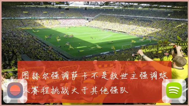 图赫尔强调萨卡不是救世主强调球队赛程挑战大于其他强队