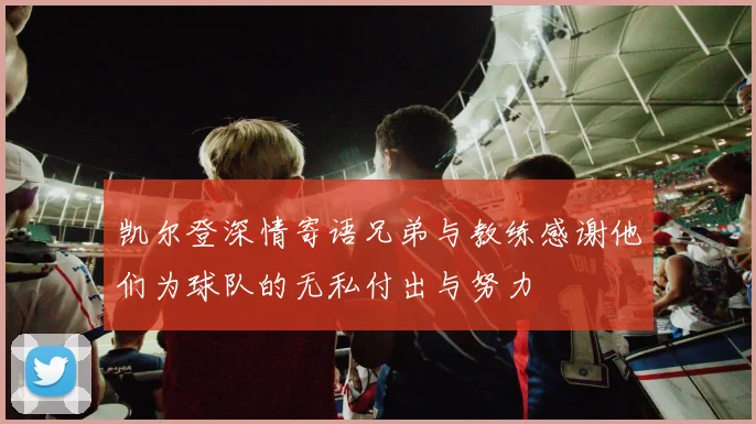 凯尔登深情寄语兄弟与教练感谢他们为球队的无私付出与努力