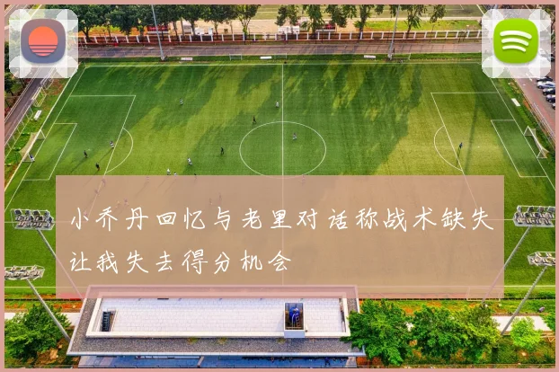 小乔丹回忆与老里对话称战术缺失让我失去得分机会