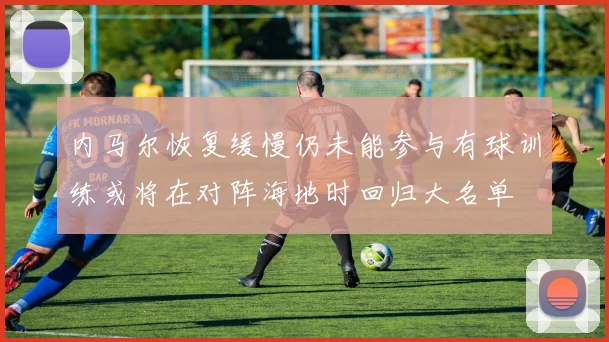 内马尔恢复缓慢仍未能参与有球训练或将在对阵海地时回归大名单
