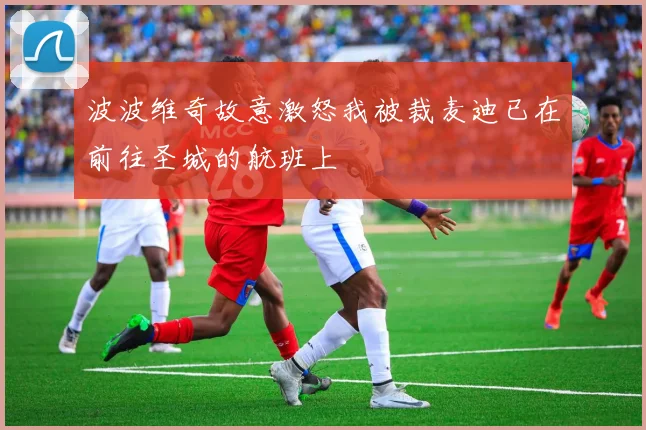 波波维奇故意激怒我被裁麦迪已在前往圣城的航班上