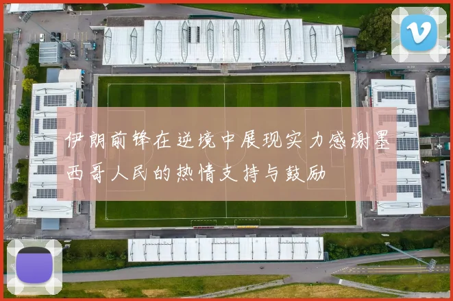 伊朗前锋在逆境中展现实力感谢墨西哥人民的热情支持与鼓励