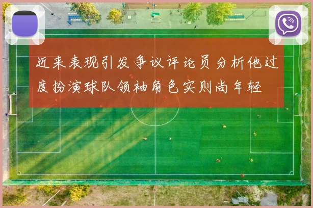 近来表现引发争议评论员分析他过度扮演球队领袖角色实则尚年轻