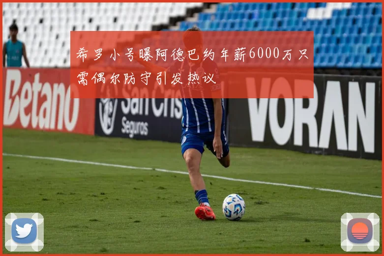 希罗小号曝阿德巴约年薪6000万只需偶尔防守引发热议
