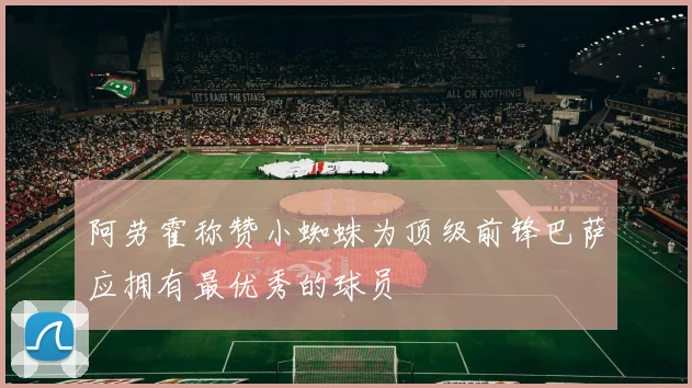 阿劳霍称赞小蜘蛛为顶级前锋巴萨应拥有最优秀的球员
