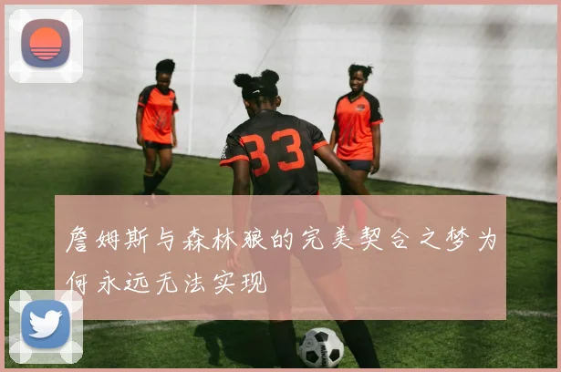 詹姆斯与森林狼的完美契合之梦为何永远无法实现