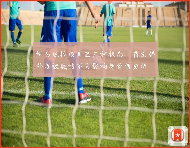 伊戈达拉谈库里三种状态：首发替补与被裁的不同影响与价值分析
